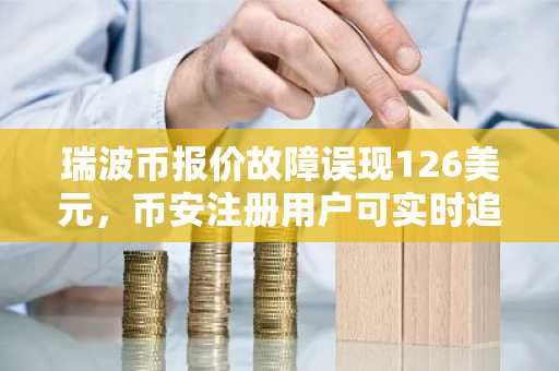 瑞波币报价故障误现126美元，币安注册用户可实时追踪真实行情