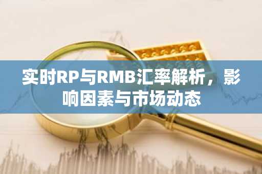 实时RP与RMB汇率解析，影响因素与市场动态