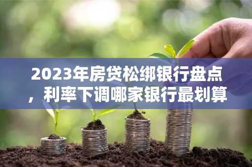 2023年房贷松绑银行盘点，利率下调哪家银行最划算？