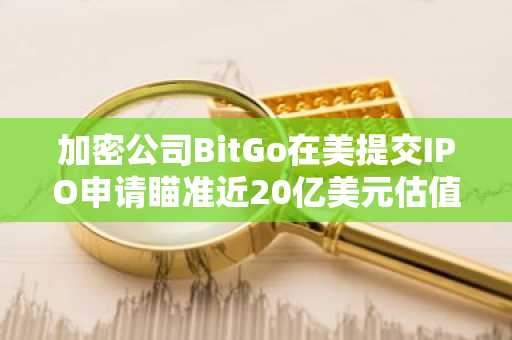 加密公司BitGo在美提交IPO申请瞄准近20亿美元估值