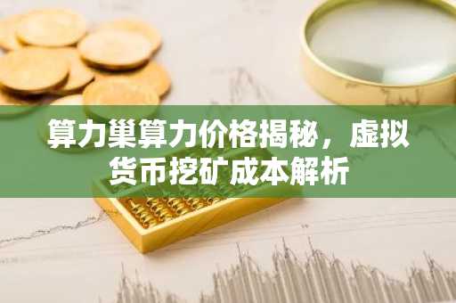 算力巢算力价格揭秘，虚拟货币挖矿成本解析