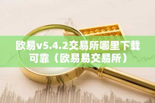 欧易v5.4.2交易所哪里下载可靠（欧易易交易所）