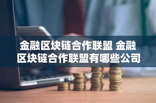 金融区块链合作联盟 金融区块链合作联盟有哪些公司