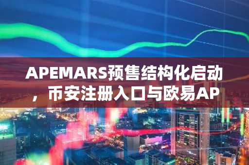 APEMARS预售结构化启动，币安注册入口与欧易APP下载助力早期布局