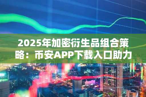 2025年加密衍生品组合策略：币安APP下载入口助力稳健交易