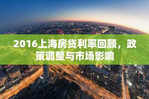 2016上海房贷利率回顾，政策调整与市场影响