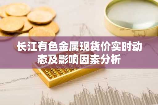 长江有色金属现货价实时动态及影响因素分析