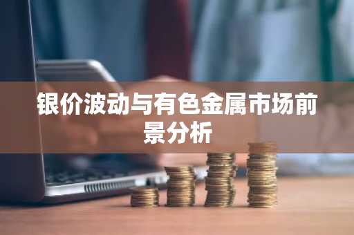 银价波动与有色金属市场前景分析