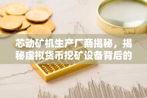 芯动矿机生产厂商揭秘，揭秘虚拟货币挖矿设备背后的力量