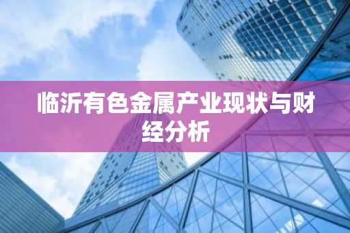 临沂有色金属产业现状与财经分析