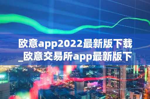欧意app2022最新版下载_欧意交易所app最新版下载