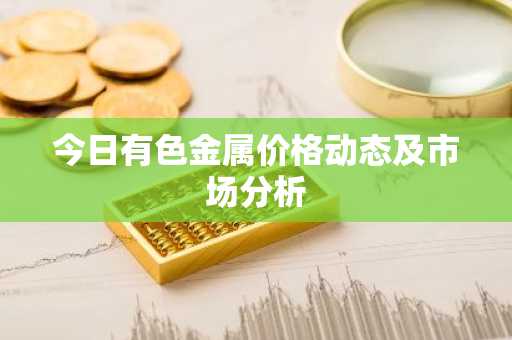 今日有色金属价格动态及市场分析