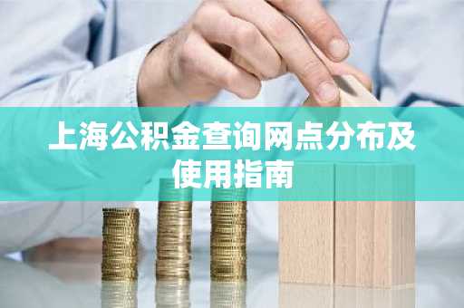 上海公积金查询网点分布及使用指南