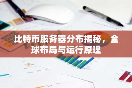 比特币服务器分布揭秘，全球布局与运行原理