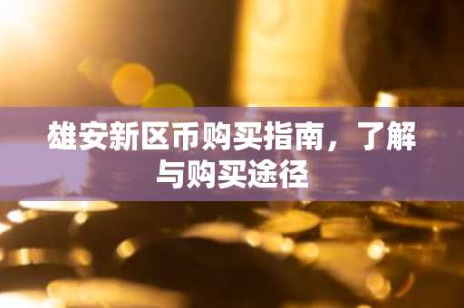 雄安新区币购买指南，了解与购买途径