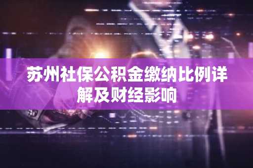 苏州社保公积金缴纳比例详解及财经影响
