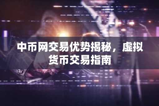 中币网交易优势揭秘，虚拟货币交易指南