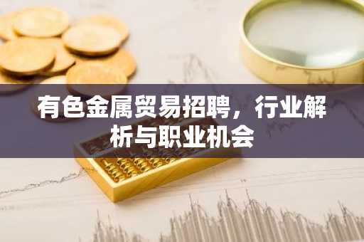 有色金属贸易招聘，行业解析与职业机会