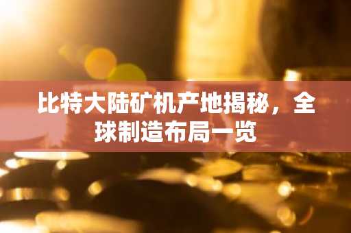 比特大陆矿机产地揭秘，全球制造布局一览