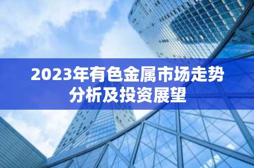 2023年有色金属市场走势分析及投资展望
