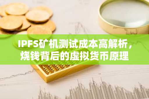 IPFS矿机测试成本高解析，烧钱背后的虚拟货币原理