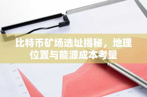比特币矿场选址揭秘，地理位置与能源成本考量