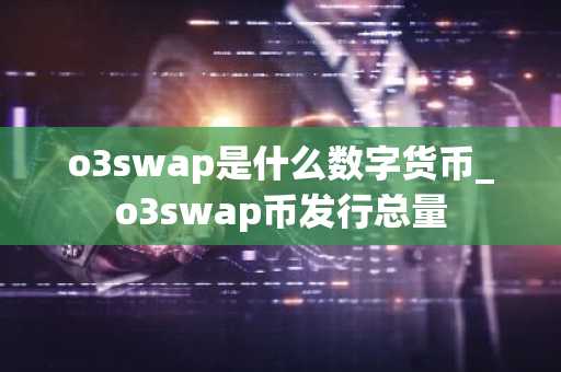 o3swap是什么数字货币_o3swap币发行总量