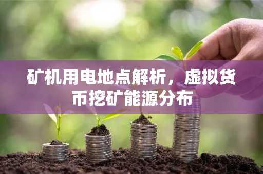 矿机用电地点解析，虚拟货币挖矿能源分布