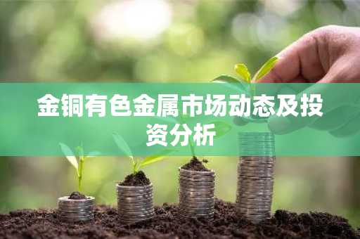 金铜有色金属市场动态及投资分析