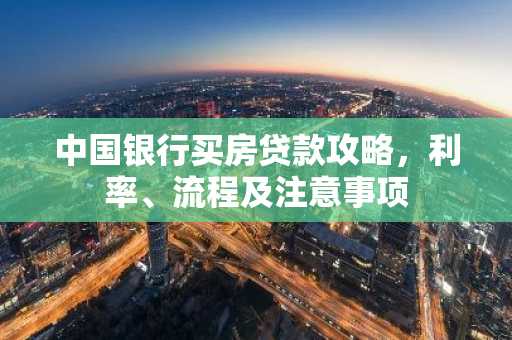 中国银行买房贷款攻略，利率、流程及注意事项
