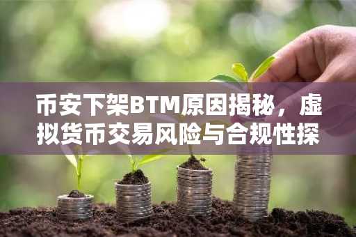 币安下架BTM原因揭秘，虚拟货币交易风险与合规性探讨