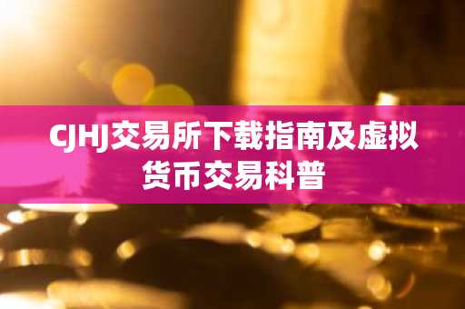 CJHJ交易所下载指南及虚拟货币交易科普