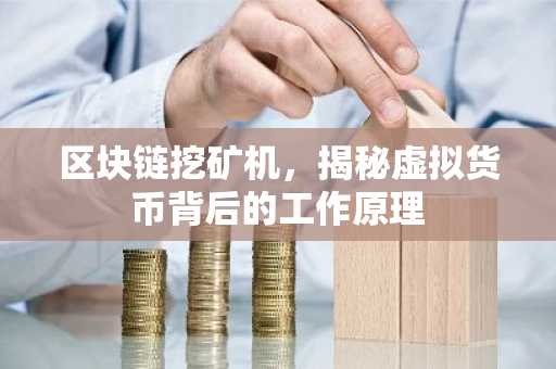 区块链挖矿机，揭秘虚拟货币背后的工作原理