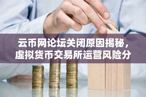 云币网论坛关闭原因揭秘，虚拟货币交易所运营风险分析