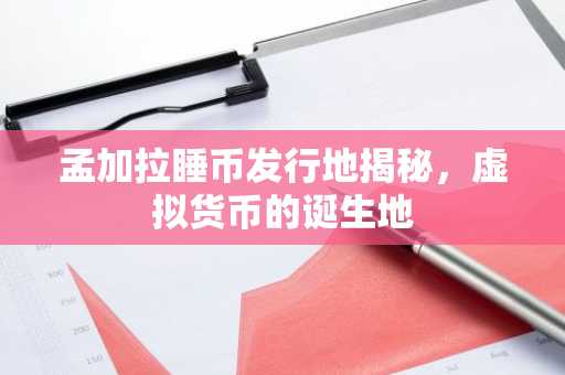 孟加拉睡币发行地揭秘，虚拟货币的诞生地