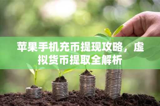 苹果手机充币提现攻略，虚拟货币提取全解析