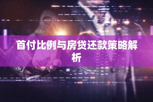 首付比例与房贷还款策略解析