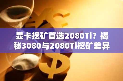 显卡挖矿首选2080Ti？揭秘3080与2080Ti挖矿差异