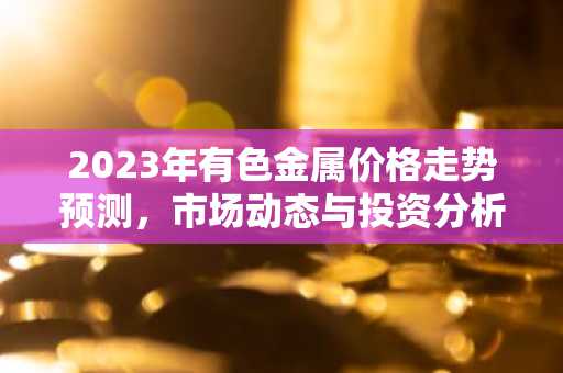 2023年有色金属价格走势预测，市场动态与投资分析