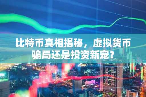 比特币真相揭秘，虚拟货币骗局还是投资新宠？