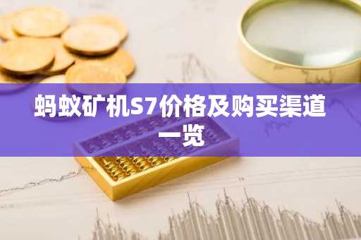 蚂蚁矿机S7价格及购买渠道一览