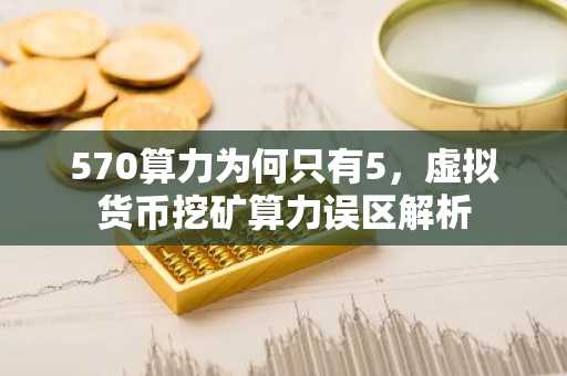 570算力为何只有5，虚拟货币挖矿算力误区解析
