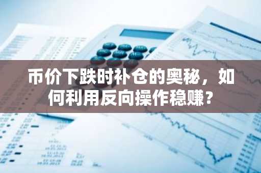 币价下跌时补仓的奥秘，如何利用反向操作稳赚？