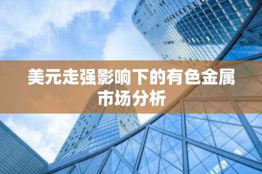美元走强影响下的有色金属市场分析