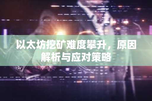 以太坊挖矿难度攀升，原因解析与应对策略