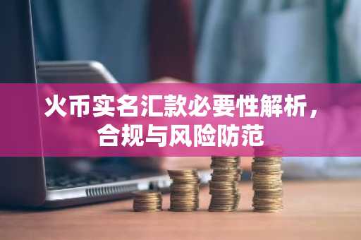 火币实名汇款必要性解析，合规与风险防范