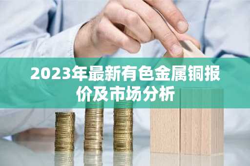 2023年最新有色金属铜报价及市场分析