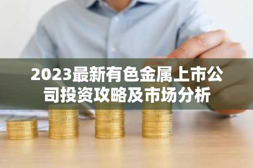 2023最新有色金属上市公司投资攻略及市场分析
